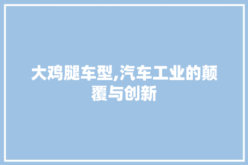大鸡腿车型,汽车工业的颠覆与创新