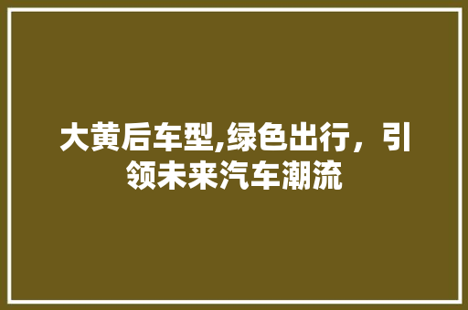 大黄后车型,绿色出行，引领未来汽车潮流