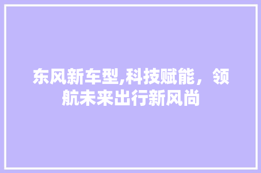 东风新车型,科技赋能，领航未来出行新风尚