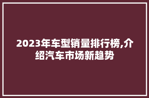 2023年车型销量排行榜,介绍汽车市场新趋势