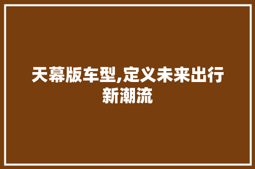 天幕版车型,定义未来出行新潮流