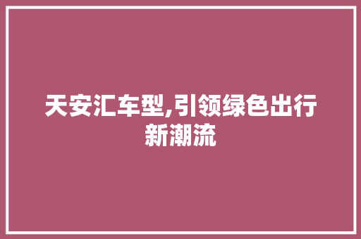 天安汇车型,引领绿色出行新潮流