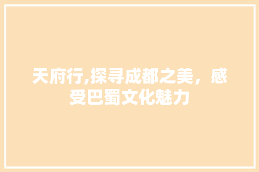 天府行,探寻成都之美，感受巴蜀文化魅力
