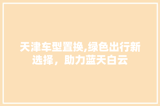 天津车型置换,绿色出行新选择，助力蓝天白云