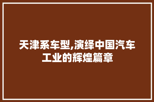 天津系车型,演绎中国汽车工业的辉煌篇章