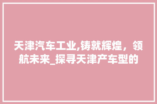 天津汽车工业,铸就辉煌，领航未来_探寻天津产车型的魅力与实力