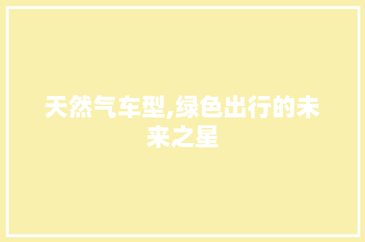 天然气车型,绿色出行的未来之星