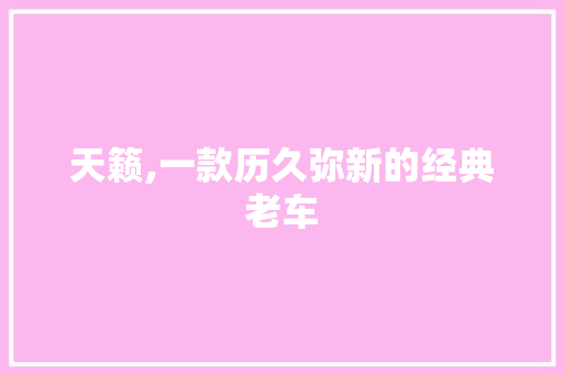 天籁,一款历久弥新的经典老车
