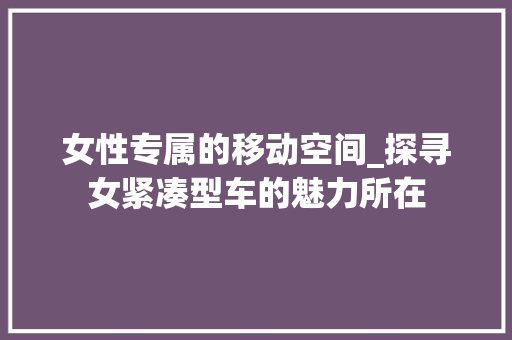 女性专属的移动空间_探寻女紧凑型车的魅力所在