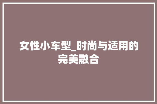 女性小车型_时尚与适用的完美融合