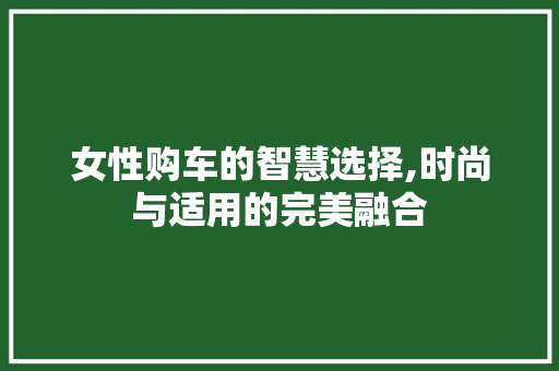 女性购车的智慧选择,时尚与适用的完美融合