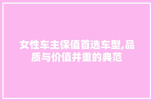 女性车主保值首选车型,品质与价值并重的典范
