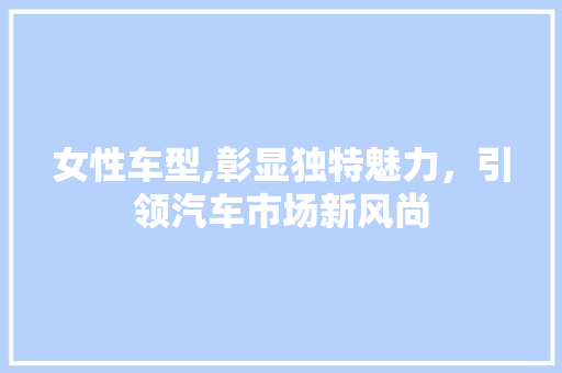 女性车型,彰显独特魅力，引领汽车市场新风尚