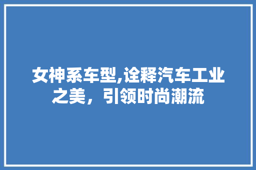女神系车型,诠释汽车工业之美，引领时尚潮流
