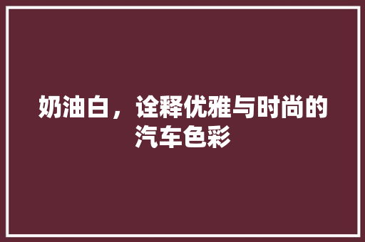 奶油白，诠释优雅与时尚的汽车色彩