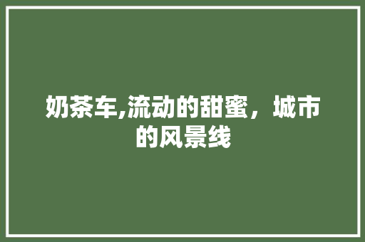 奶茶车,流动的甜蜜，城市的风景线