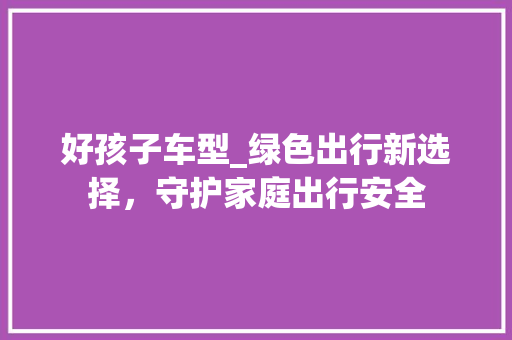 好孩子车型_绿色出行新选择，守护家庭出行安全