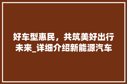 好车型惠民，共筑美好出行未来_详细介绍新能源汽车的普惠之路
