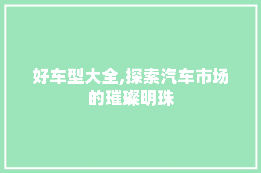 好车型大全,探索汽车市场的璀璨明珠