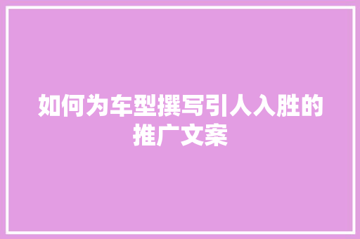 如何为车型撰写引人入胜的推广文案