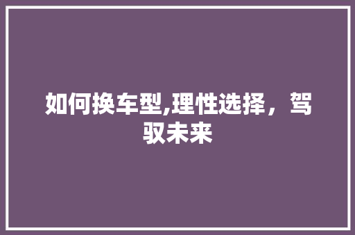 如何换车型,理性选择，驾驭未来