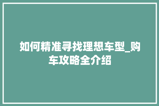如何精准寻找理想车型_购车攻略全介绍