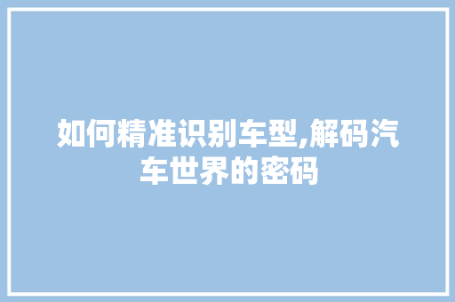 如何精准识别车型,解码汽车世界的密码