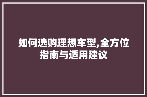 如何选购理想车型,全方位指南与适用建议