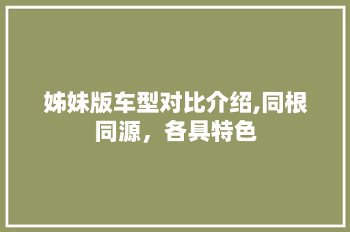 姊妹版车型对比介绍,同根同源，各具特色