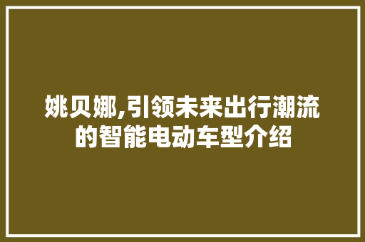 姚贝娜,引领未来出行潮流的智能电动车型介绍