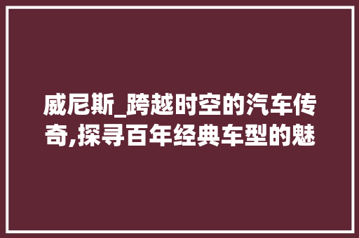 威尼斯_跨越时空的汽车传奇,探寻百年经典车型的魅力