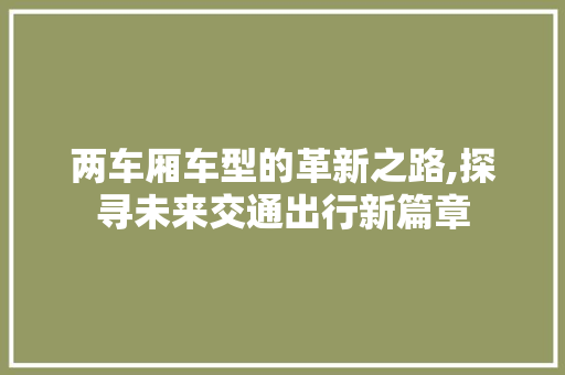 两车厢车型的革新之路,探寻未来交通出行新篇章 新能源汽车