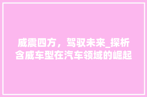 威震四方，驾驭未来_探析含威车型在汽车领域的崛起