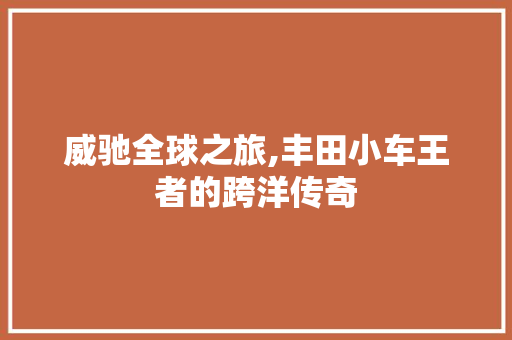 威驰全球之旅,丰田小车王者的跨洋传奇