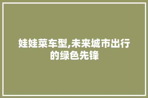 娃娃菜车型,未来城市出行的绿色先锋