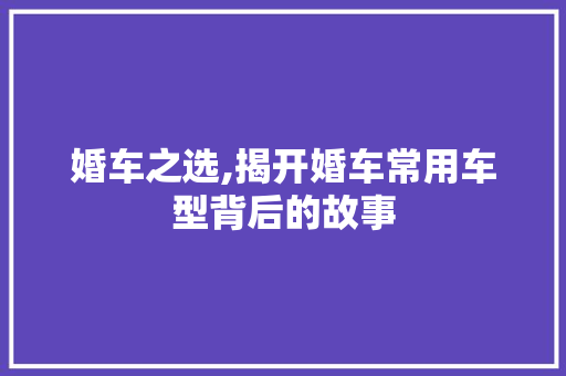 婚车之选,揭开婚车常用车型背后的故事