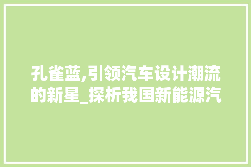 孔雀蓝,引领汽车设计潮流的新星_探析我国新能源汽车的崛起之路