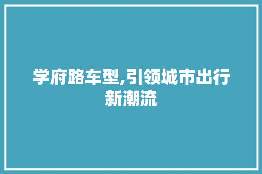 学府路车型,引领城市出行新潮流