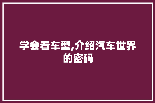 学会看车型,介绍汽车世界的密码