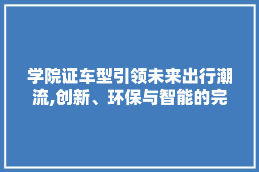学院证车型引领未来出行潮流,创新、环保与智能的完美融合