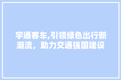 宇通客车,引领绿色出行新潮流，助力交通强国建设 新款车型