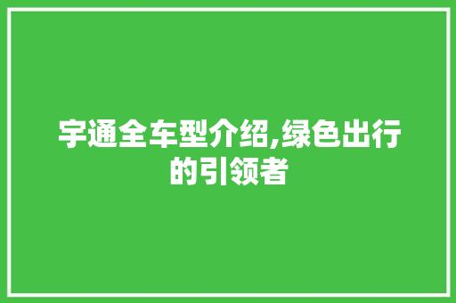 宇通全车型介绍,绿色出行的引领者 汽车配件