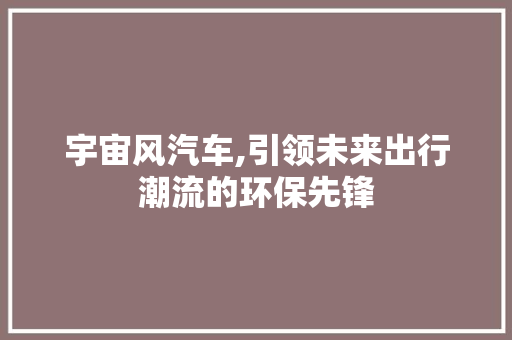 宇宙风汽车,引领未来出行潮流的环保先锋