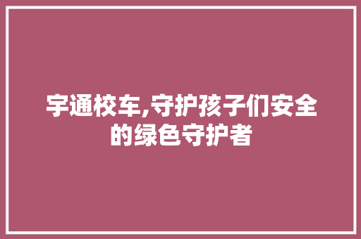 宇通校车,守护孩子们安全的绿色守护者