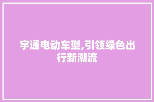宇通电动车型,引领绿色出行新潮流