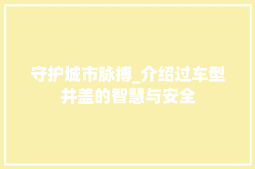 守护城市脉搏_介绍过车型井盖的智慧与安全