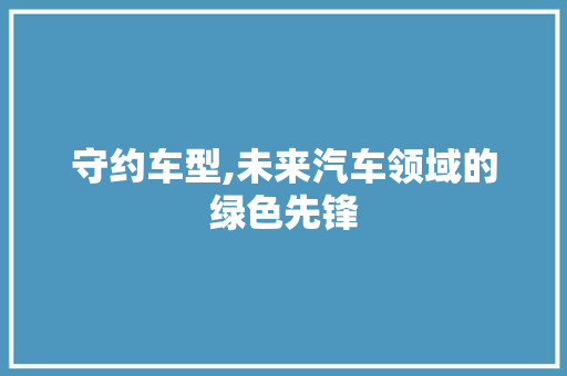 守约车型,未来汽车领域的绿色先锋