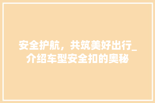 安全护航，共筑美好出行_介绍车型安全扣的奥秘