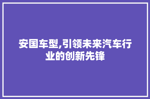 安国车型,引领未来汽车行业的创新先锋
