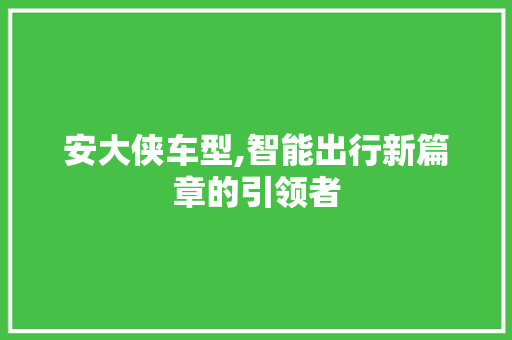 安大侠车型,智能出行新篇章的引领者